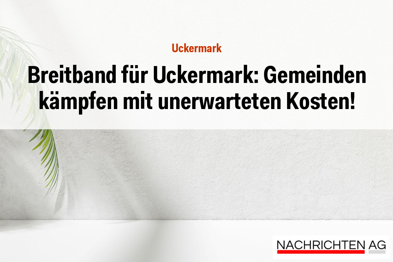 Breitband für Uckermark: Gemeinden kämpfen mit unerwarteten Kosten!